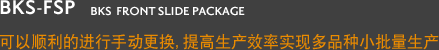 BKS-FSP BKS FRONT SLIDE PACKAGE 可以顺利的进行手动更换,提高生产效率实现多品种小批量生产