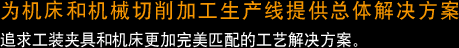 为机床和机械切削加工生产线提供总体解决方案 追求工装夹具和机床更加完美匹配的工艺解决方案。